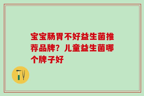 宝宝肠胃不好益生菌推荐品牌？儿童益生菌哪个牌子好