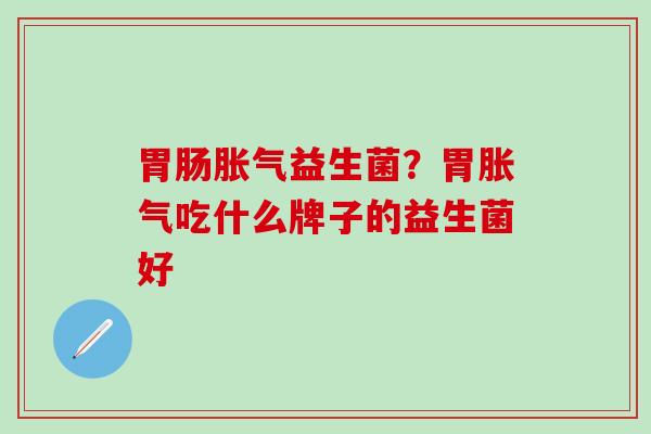 益生菌？胃吃什么牌子的益生菌好