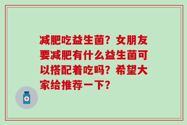 吃益生菌？女朋友要有什么益生菌可以搭配着吃吗？希望大家给推荐一下？