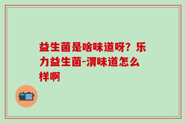 益生菌是啥味道呀？乐力益生菌-渭味道怎么样啊