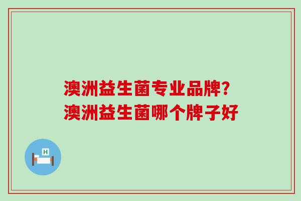 澳洲益生菌专业品牌？澳洲益生菌哪个牌子好