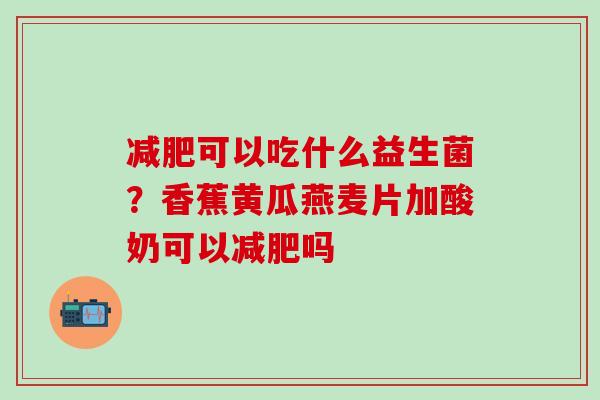 可以吃什么益生菌？香蕉黄瓜燕麦片加酸奶可以吗