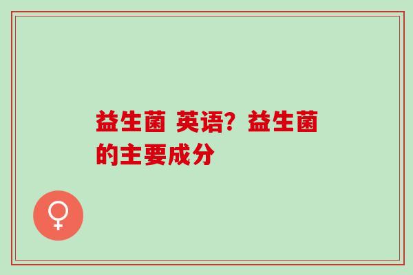 益生菌 英语？益生菌的主要成分