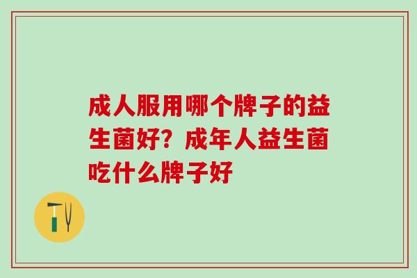 成人服用哪个牌子的益生菌好？成年人益生菌吃什么牌子好