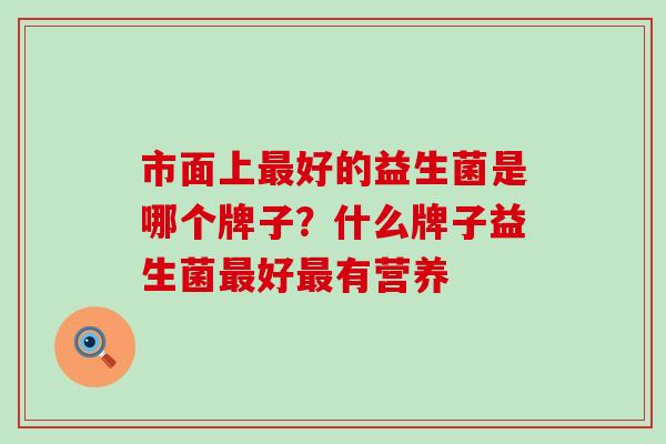 市面上好的益生菌是哪个牌子？什么牌子益生菌好有营养