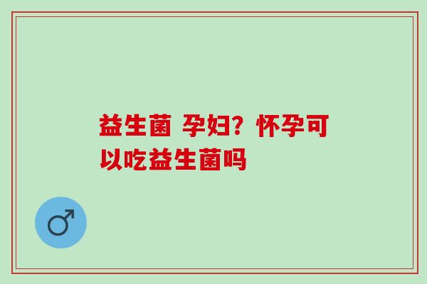益生菌 孕妇？怀孕可以吃益生菌吗