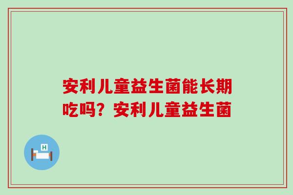 安利儿童益生菌能长期吃吗？安利儿童益生菌
