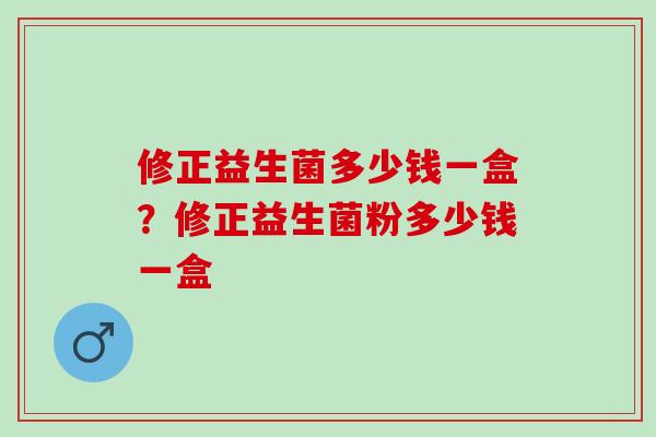 修正益生菌多少钱一盒？修正益生菌粉多少钱一盒