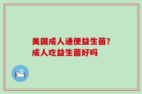 美国成人通便益生菌？成人吃益生菌好吗