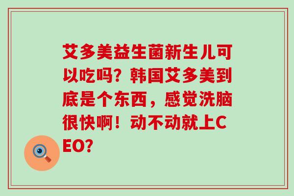 艾多美益生菌新生儿可以吃吗？韩国艾多美到底是个东西，感觉洗脑很快啊！动不动就上CEO？