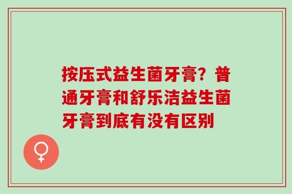 按压式益生菌牙膏？普通牙膏和舒乐洁益生菌牙膏到底有没有区别