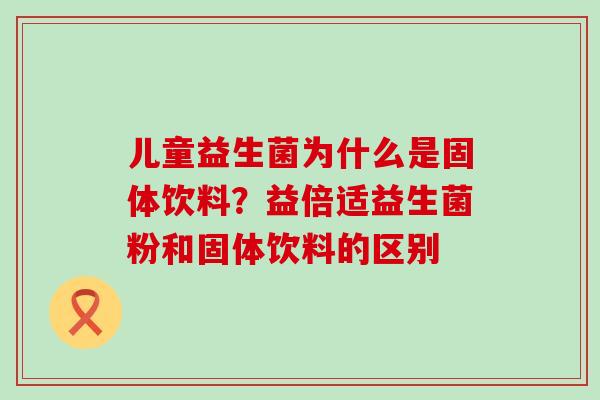 儿童益生菌为什么是固体饮料？益倍适益生菌粉和固体饮料的区别