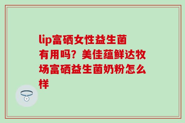 lip富硒女性益生菌有用吗？美佳蕴鲜达牧场富硒益生菌奶粉怎么样