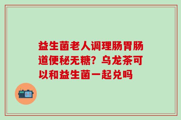 益生菌老人调理肠道无糖？乌龙茶可以和益生菌一起兑吗