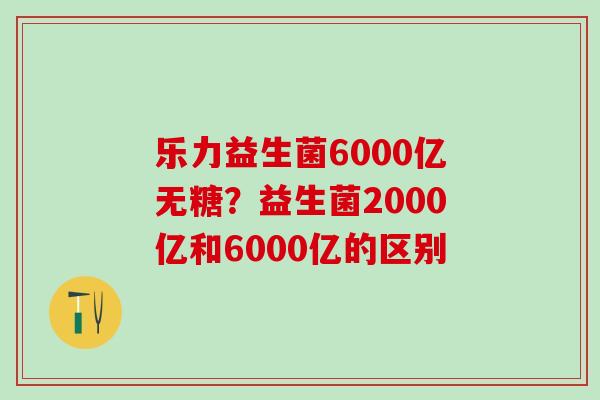 乐力益生菌6000亿无糖？益生菌2000亿和6000亿的区别