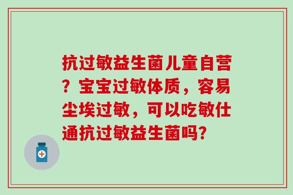 抗益生菌儿童自营？宝宝体质，容易尘埃，可以吃敏仕通抗益生菌吗？