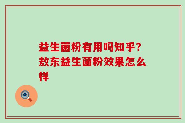益生菌粉有用吗知乎？敖东益生菌粉效果怎么样