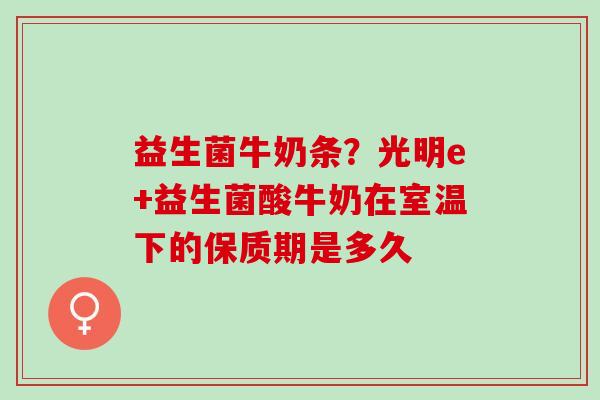 益生菌牛奶条？光明e+益生菌酸牛奶在室温下的保质期是多久