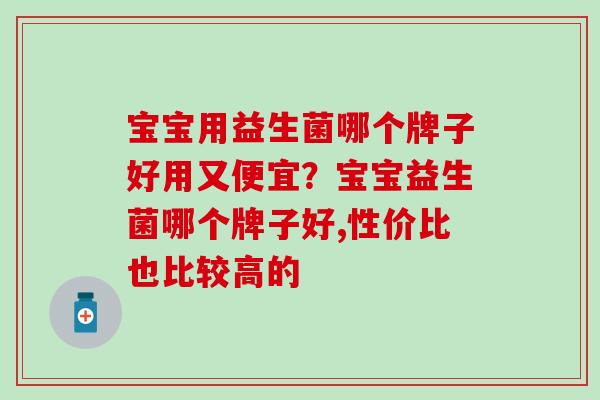 宝宝用益生菌哪个牌子好用又便宜？宝宝益生菌哪个牌子好,性价比也比较高的