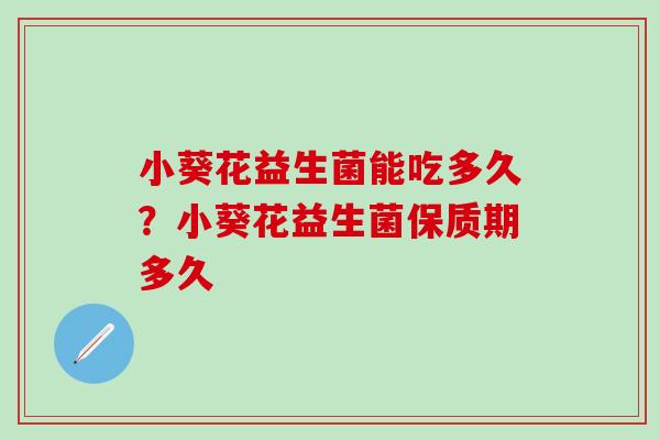 小葵花益生菌能吃多久？小葵花益生菌保质期多久