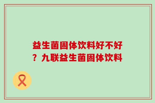 益生菌固体饮料好不好？九联益生菌固体饮料