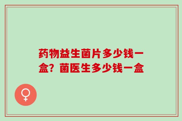 益生菌片多少钱一盒?菌医生多少钱一盒 益生菌片多少钱一盒?菌医生多少钱一盒