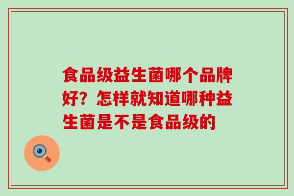 食品级益生菌哪个品牌好？怎样就知道哪种益生菌是不是食品级的
