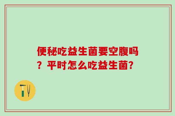 吃益生菌要空腹吗？平时怎么吃益生菌？