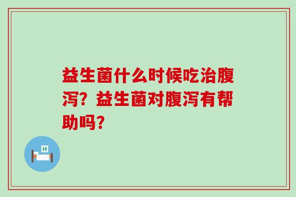 益生菌什么时候吃？益生菌对有帮助吗？