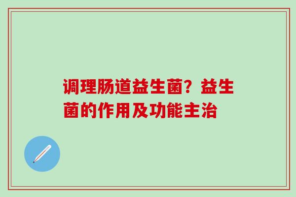 调理肠道益生菌？益生菌的作用及功能主