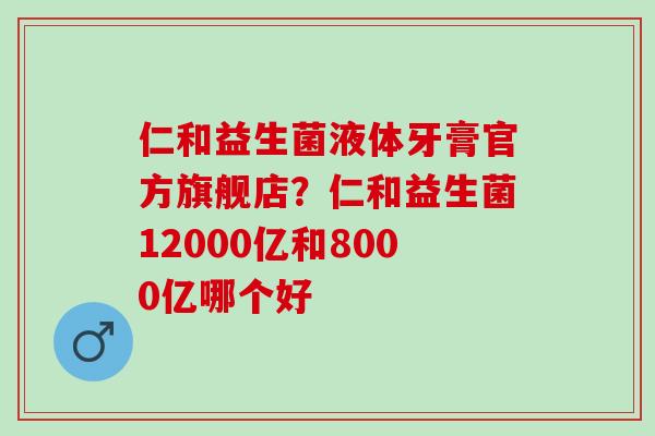 仁和益生菌液体牙膏官方旗舰店?仁和益生菌12000亿和8000亿哪个好 仁和益生菌液体牙膏官方旗舰店?仁和益生菌12000亿和8000亿哪个好