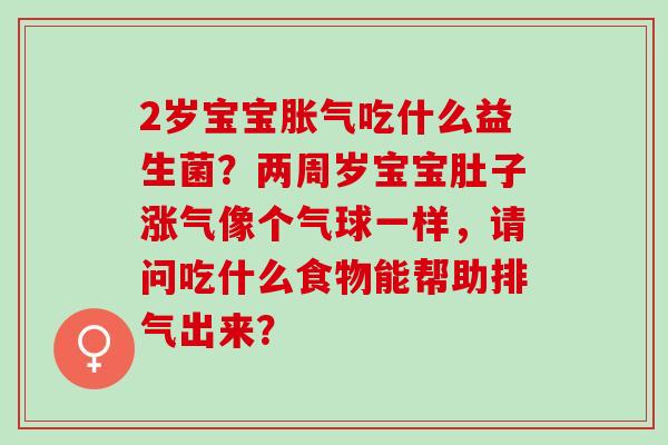 2岁宝宝吃什么益生菌?两周岁宝宝肚子涨气像个气球一样,请问吃什么食物能帮助排气出来? 2岁宝宝吃什么益生菌?两周岁宝宝肚子涨气像个气球一样,请问吃什么食物能帮助排气出来?