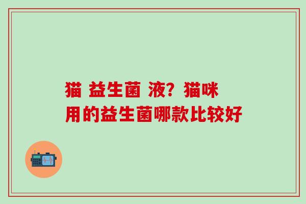 猫 益生菌 液？猫咪用的益生菌哪款比较好