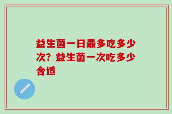 益生菌一日多吃多少次？益生菌一次吃多少合适