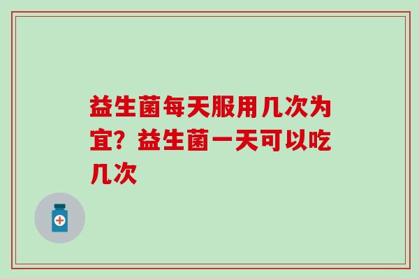 益生菌每天服用几次为宜？益生菌一天可以吃几次