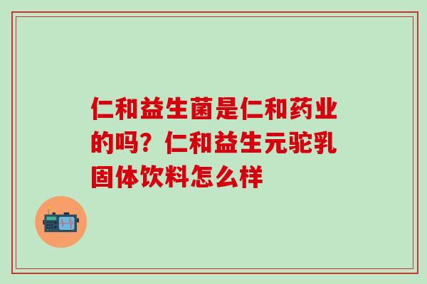 仁和益生菌是仁和药业的吗？仁和益生元驼乳固体饮料怎么样