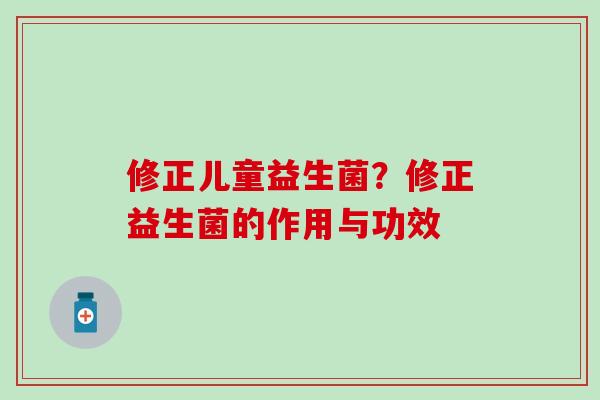 修正儿童益生菌？修正益生菌的作用与功效