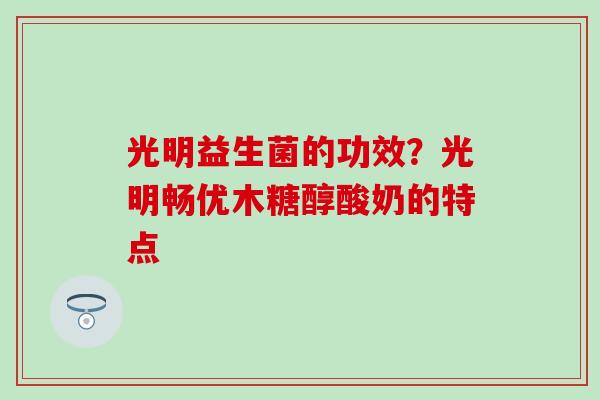 光明益生菌的功效？光明畅优木糖醇酸奶的特点