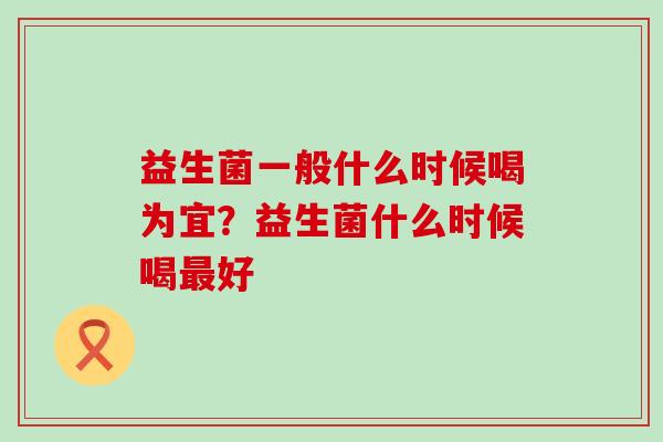 益生菌一般什么时候喝为宜？益生菌什么时候喝好