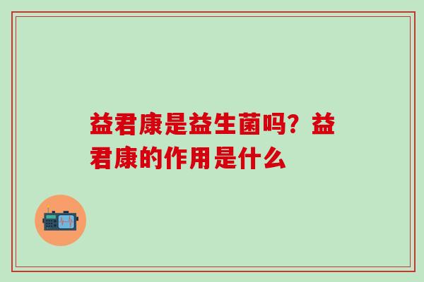 益君康是益生菌吗？益君康的作用是什么