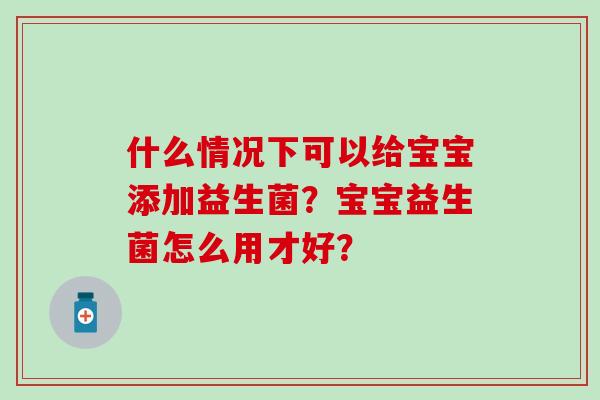 什么情况下可以给宝宝添加益生菌？宝宝益生菌怎么用才好？