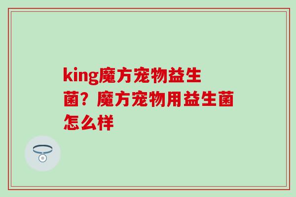 king魔方宠物益生菌?魔方宠物用益生菌怎么样 king魔方宠物益生菌?魔方宠物用益生菌怎么样