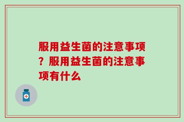 服用益生菌的注意事项？服用益生菌的注意事项有什么