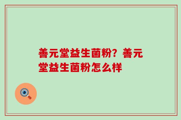 善元堂益生菌粉?善元堂益生菌粉怎么样 善元堂益生菌粉?善元堂益生菌粉怎么样