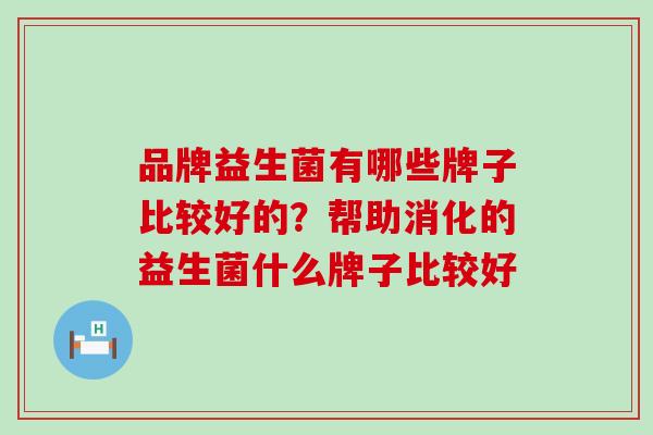 品牌益生菌有哪些牌子比较好的？帮助消化的益生菌什么牌子比较好