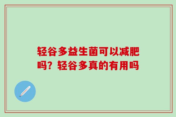 轻谷多益生菌可以吗？轻谷多真的有用吗