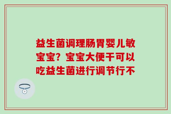 益生菌调理肠胃婴儿敏宝宝?宝宝大便干可以吃益生菌进行调节行不 益生菌调理肠胃婴儿敏宝宝?宝宝大便干可以吃益生菌进行调节行不