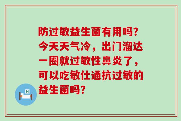 防益生菌有用吗？今天天气冷，出门溜达一圈就性了，可以吃敏仕通抗的益生菌吗？