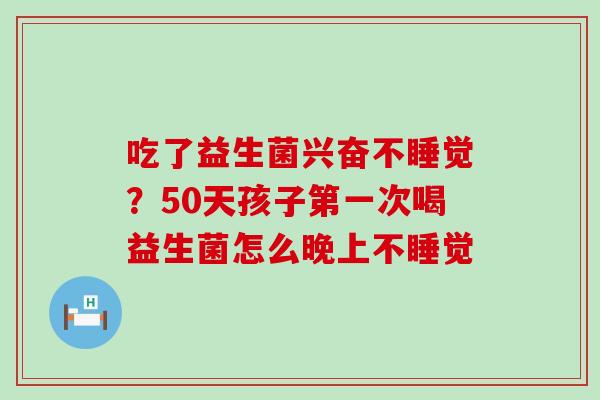吃了益生菌兴奋不睡觉?50天孩子第一次喝益生菌怎么晚上不睡觉 吃了益生菌兴奋不睡觉?50天孩子第一次喝益生菌怎么晚上不睡觉