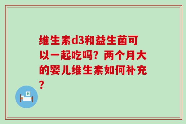维生素d3和益生菌可以一起吃吗？两个月大的婴儿维生素如何补充？